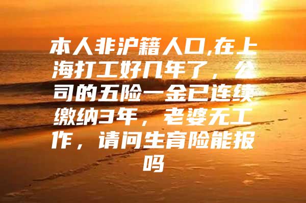 本人非沪籍人口,在上海打工好几年了，公司的五险一金已连续缴纳3年，老婆无工作，请问生育险能报吗