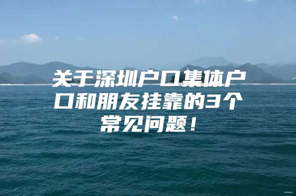 关于深圳户口集体户口和朋友挂靠的3个常见问题！