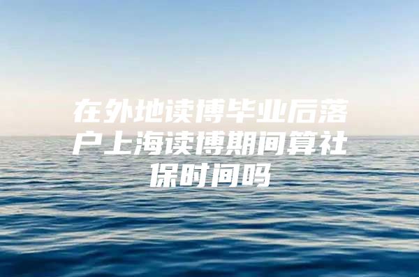 在外地读博毕业后落户上海读博期间算社保时间吗