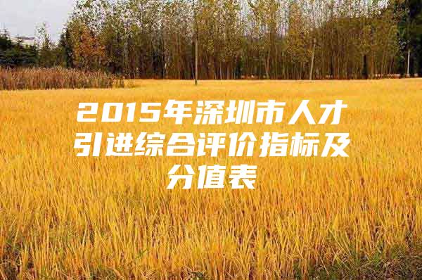 2015年深圳市人才引进综合评价指标及分值表