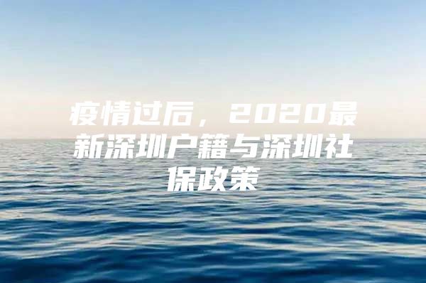 疫情过后，2020最新深圳户籍与深圳社保政策