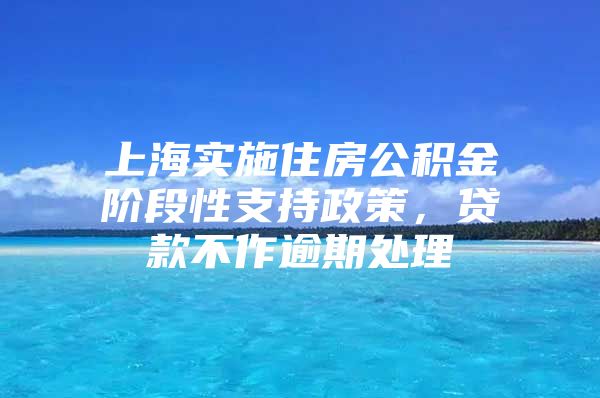 上海实施住房公积金阶段性支持政策，贷款不作逾期处理