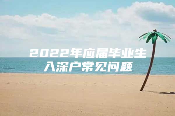 2022年应届毕业生入深户常见问题