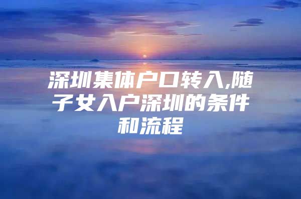 深圳集体户口转入,随子女入户深圳的条件和流程