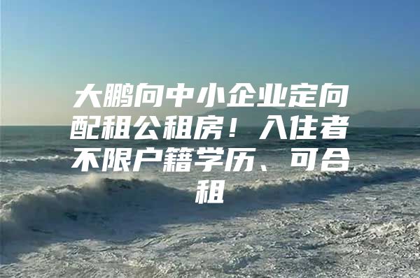 大鹏向中小企业定向配租公租房！入住者不限户籍学历、可合租