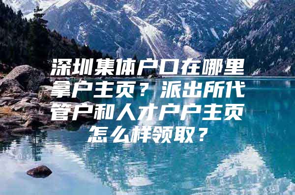 深圳集体户口在哪里拿户主页？派出所代管户和人才户户主页怎么样领取？