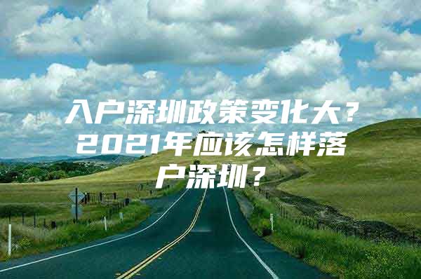 入户深圳政策变化大？2021年应该怎样落户深圳？