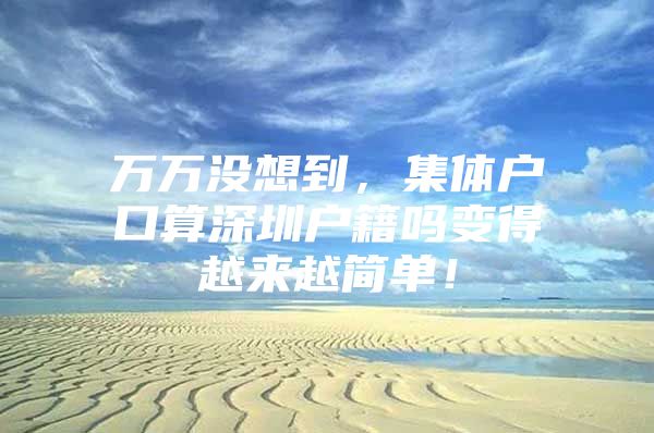 万万没想到，集体户口算深圳户籍吗变得越来越简单！