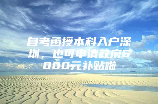 自考函授本科入户深圳，也可申请政府6000元补贴啦