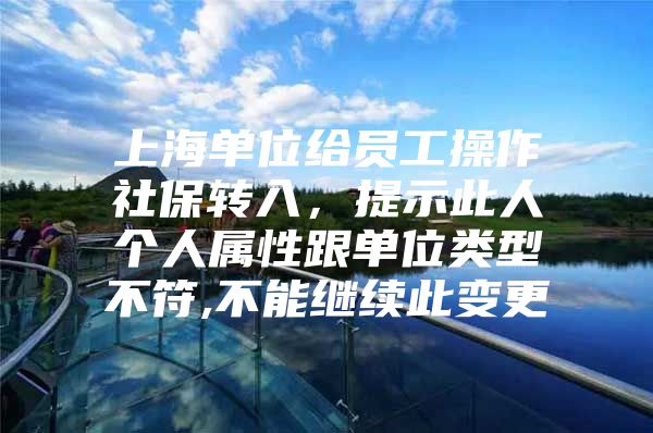 上海单位给员工操作社保转入，提示此人个人属性跟单位类型不符,不能继续此变更