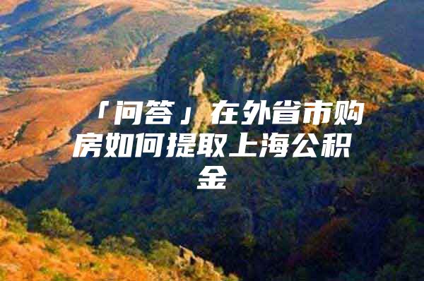 「问答」在外省市购房如何提取上海公积金