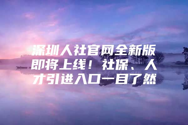 深圳人社官网全新版即将上线！社保、人才引进入口一目了然