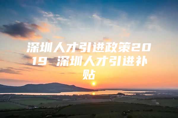 深圳人才引进政策2019 深圳人才引进补贴