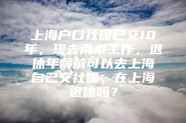 上海户口社保已交10年，现去南京工作，退休年龄前可以去上海自己交社保，在上海退休吗？