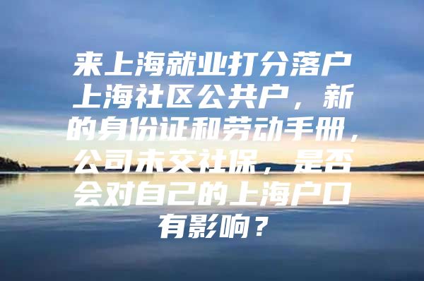 来上海就业打分落户上海社区公共户，新的身份证和劳动手册，公司未交社保，是否会对自己的上海户口有影响？