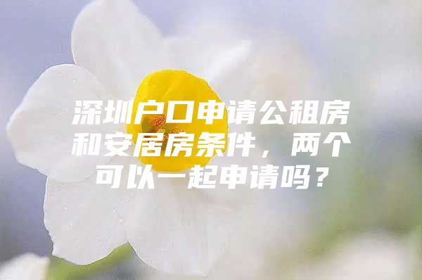 深圳户口申请公租房和安居房条件，两个可以一起申请吗？