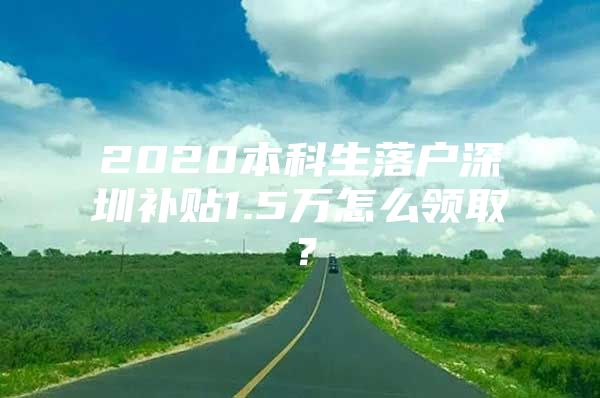 2020本科生落户深圳补贴1.5万怎么领取？