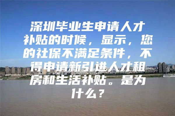 深圳毕业生申请人才补贴的时候，显示，您的社保不满足条件，不得申请新引进人才租房和生活补贴。是为什么？