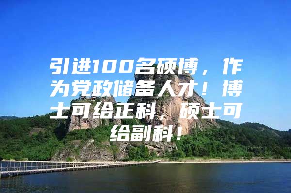 引进100名硕博，作为党政储备人才！博士可给正科，硕士可给副科！