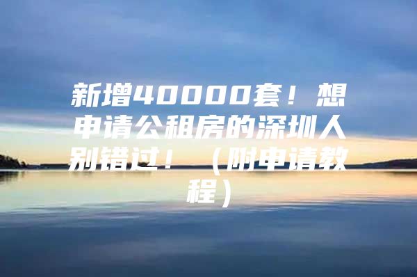 新增40000套！想申请公租房的深圳人别错过！（附申请教程）