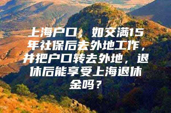 上海户口，如交满15年社保后去外地工作，并把户口转去外地，退休后能享受上海退休金吗？