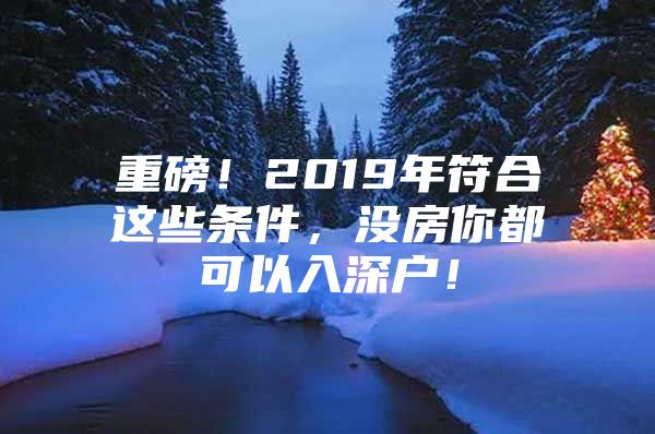 重磅！2019年符合这些条件，没房你都可以入深户！