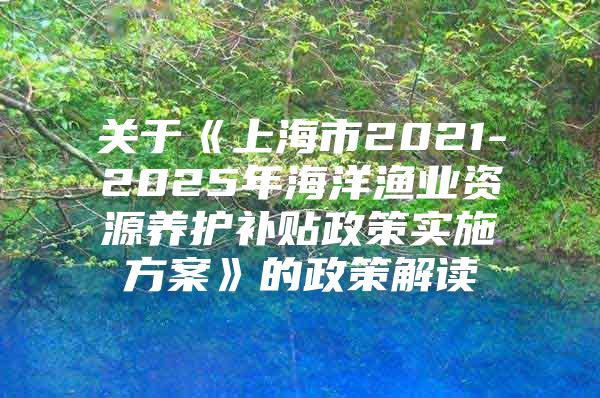 关于《上海市2021-2025年海洋渔业资源养护补贴政策实施方案》的政策解读