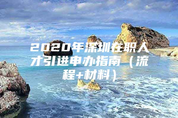 2020年深圳在职人才引进申办指南（流程+材料）