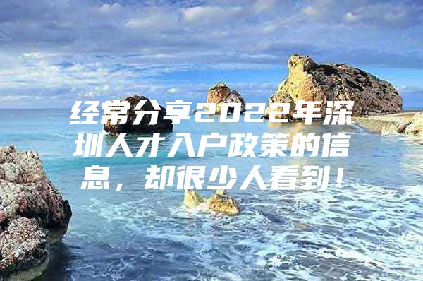 经常分享2022年深圳人才入户政策的信息，却很少人看到！