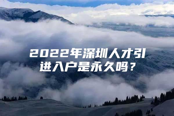 2022年深圳人才引进入户是永久吗？