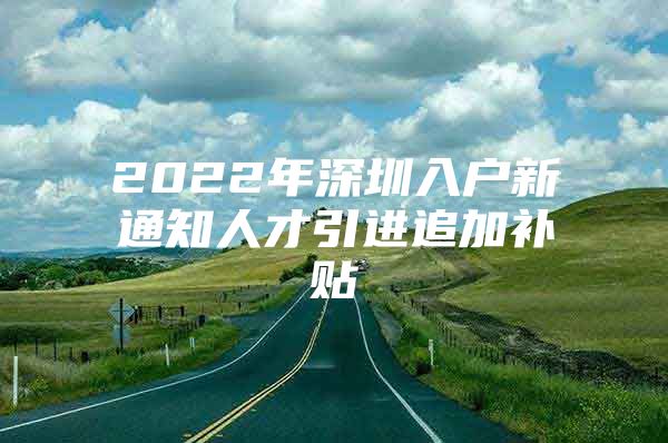 2022年深圳入户新通知人才引进追加补贴