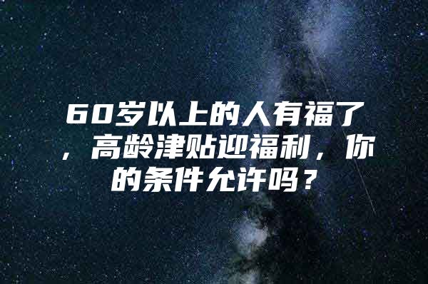 60岁以上的人有福了，高龄津贴迎福利，你的条件允许吗？