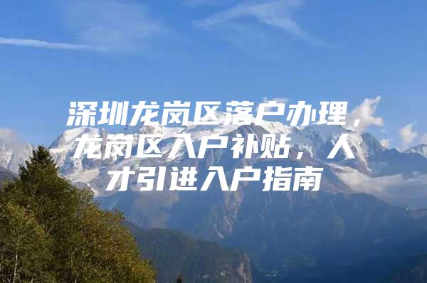 深圳龙岗区落户办理，龙岗区入户补贴，人才引进入户指南