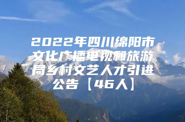 2022年四川绵阳市文化广播电视和旅游局乡村文艺人才引进公告【46人】