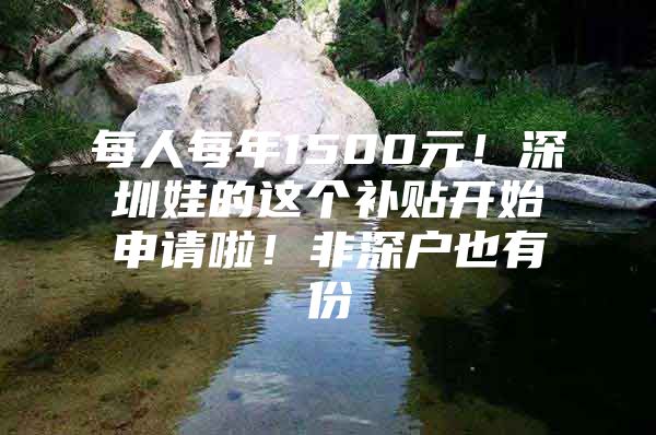 每人每年1500元！深圳娃的这个补贴开始申请啦！非深户也有份