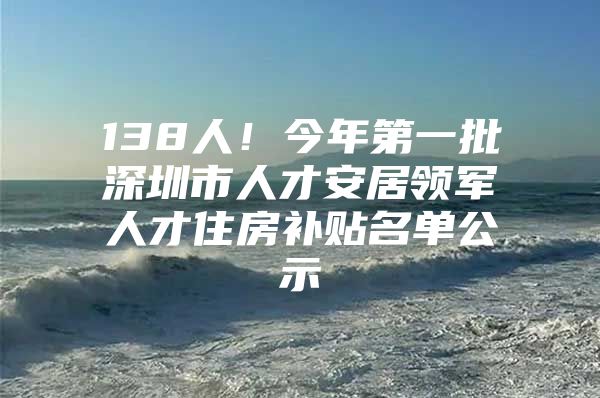 138人！今年第一批深圳市人才安居领军人才住房补贴名单公示