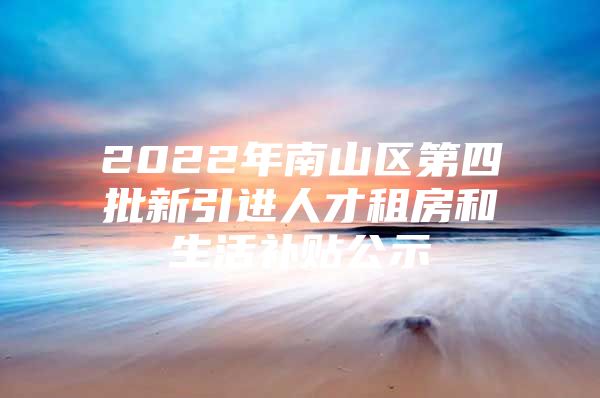 2022年南山区第四批新引进人才租房和生活补贴公示