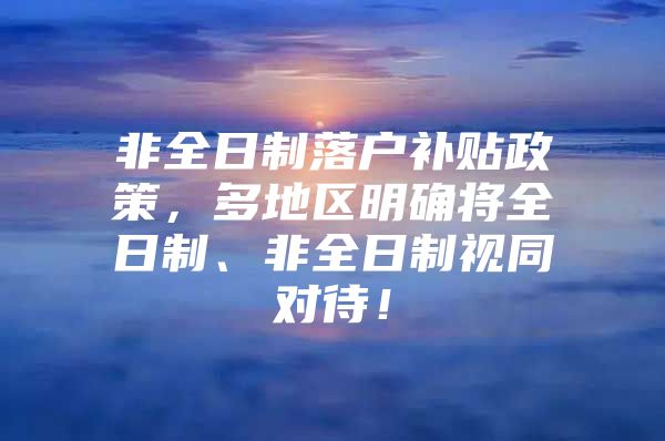 非全日制落户补贴政策，多地区明确将全日制、非全日制视同对待！