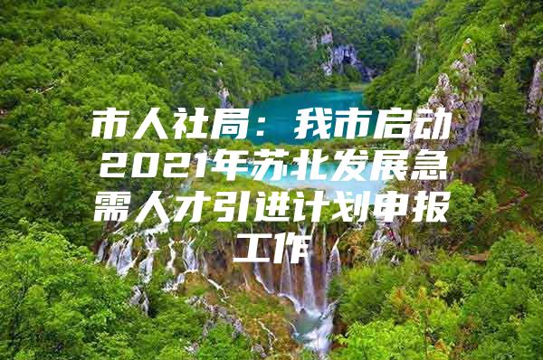 市人社局：我市启动2021年苏北发展急需人才引进计划申报工作