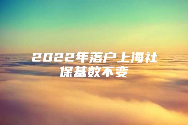 2022年落户上海社保基数不变