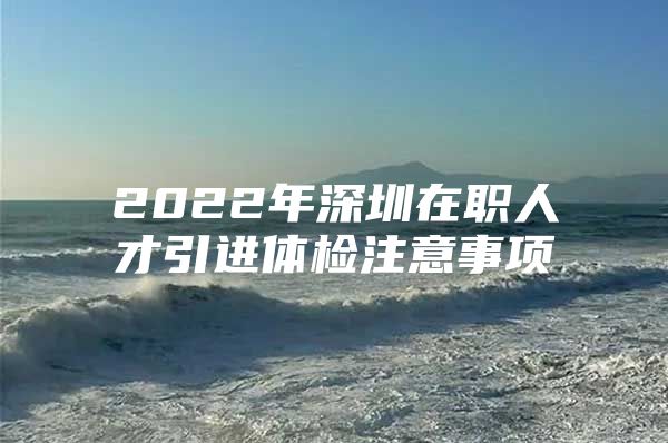 2022年深圳在职人才引进体检注意事项