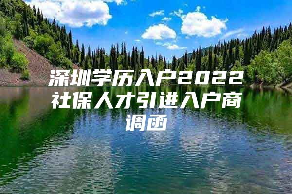 深圳学历入户2022社保人才引进入户商调函