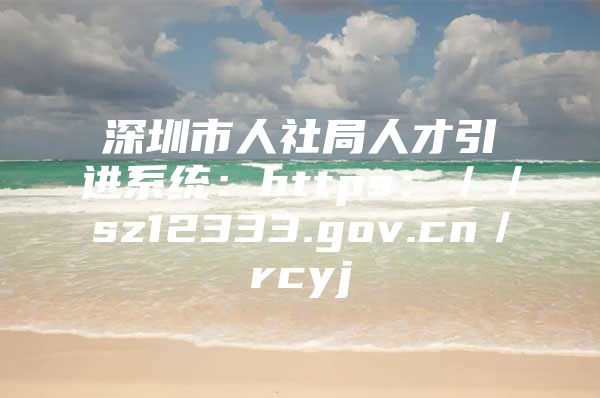 深圳市人社局人才引进系统：https：／／sz12333.gov.cn／rcyj