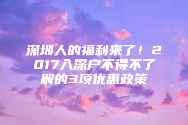 深圳人的福利来了！2017入深户不得不了解的3项优惠政策