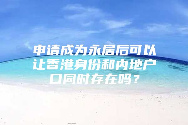 申请成为永居后可以让香港身份和内地户口同时存在吗？