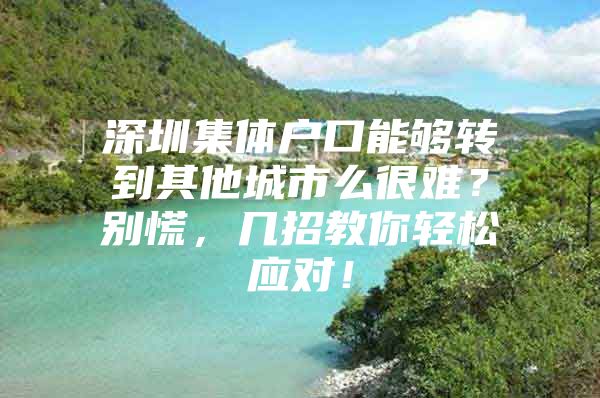 深圳集体户口能够转到其他城市么很难？别慌，几招教你轻松应对！