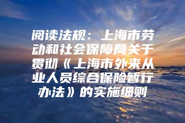 阅读法规：上海市劳动和社会保障局关于贯彻《上海市外来从业人员综合保险暂行办法》的实施细则