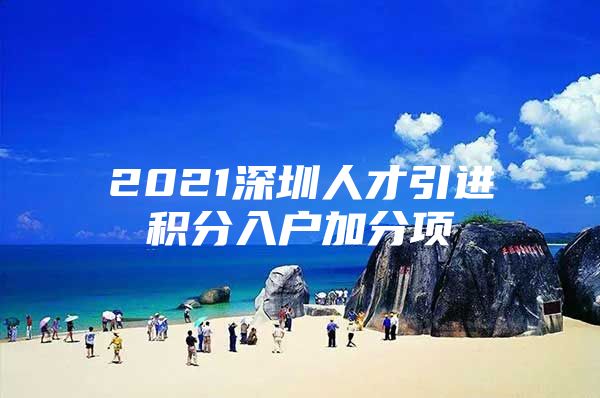 2021深圳人才引进积分入户加分项