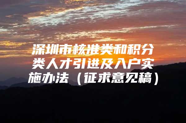 深圳市核准类和积分类人才引进及入户实施办法（征求意见稿）