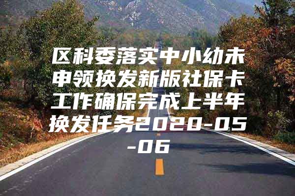 区科委落实中小幼未申领换发新版社保卡工作确保完成上半年换发任务2020-05-06